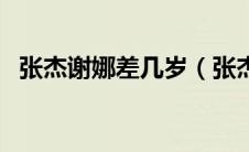 张杰谢娜差几岁（张杰谢娜年龄相差几岁）