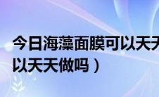 今日海藻面膜可以天天敷吗视频（海藻面膜可以天天做吗）