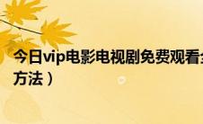 今日vip电影电视剧免费观看全网（VIP电影电视剧免费观看方法）