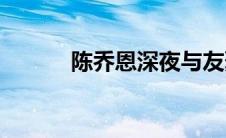 陈乔恩深夜与友聚餐(陈乔恩吧)