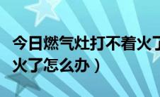 今日燃气灶打不着火了怎么办（燃气灶打不着火了怎么办）