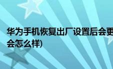华为手机恢复出厂设置后会更卡吗(华为手机恢复出厂设置后会怎么样)