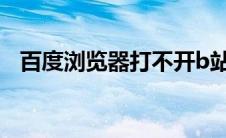 百度浏览器打不开b站(百度浏览器打不开)