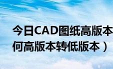 今日CAD图纸高版本转低版本（CAD图纸如何高版本转低版本）