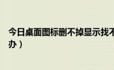 今日桌面图标删不掉显示找不到项目（桌面图标删不掉怎么办）