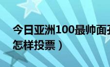 今日亚洲100最帅面孔2020投票（亚洲十帅怎样投票）