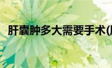肝囊肿多大需要手术(肝囊肿多大需要手术)