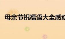 母亲节祝福语大全感动(母亲节祝福语大全)