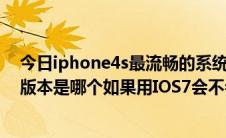 今日iphone4s最流畅的系统版本（iphone4最好最流畅的版本是哪个如果用IOS7会不会卡）