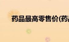药品最高零售价(药品最高零售价查询)