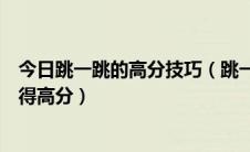 今日跳一跳的高分技巧（跳一跳高分攻略跳一跳技巧怎么获得高分）
