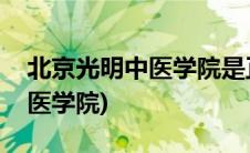 北京光明中医学院是正规学校吗(北京光明中医学院)