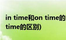 in time和on time的用法区别(in time和on time的区别)