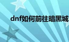 dnf如何前往暗黑城(dnf暗黑城怎么去)