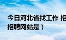 今日河北省找工作 招聘（河北找工作最好的招聘网站是）