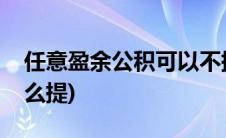 任意盈余公积可以不提取吗(任意盈余公积怎么提)