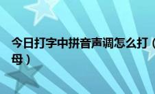 今日打字中拼音声调怎么打（打字如何打带有声调的拼音字母）