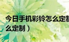 今日手机彩铃怎么定制广告软件（手机彩铃怎么定制）