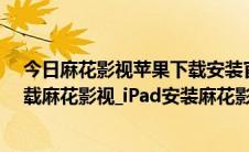 今日麻花影视苹果下载安装官方下载（苹果iPhone怎么下载麻花影视_iPad安装麻花影视）