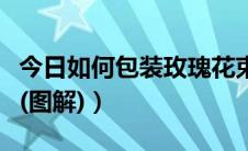 今日如何包装玫瑰花束教程（如何包装玫瑰花(图解)）