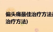 偏头痛最佳治疗方法最快的偏方(偏头痛最佳治疗方法)