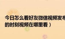 今日怎么看好友微信视频发布时间（微信怎么查看好友发布的时刻视频在哪里看）