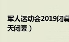 军人运动会2019闭幕式时间（军人运动会哪天闭幕）