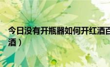 今日没有开瓶器如何开红酒百度经验（没有开瓶器如何开红酒）