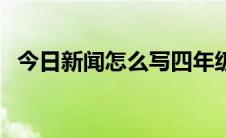 今日新闻怎么写四年级下册（新闻怎么写）