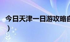 今日天津一日游攻略自助游（天津一日游攻略）