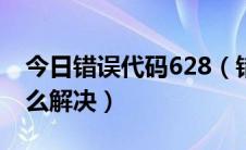 今日错误代码628（错误629629错误代码怎么解决）