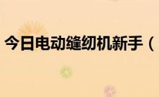 今日电动缝纫机新手（电动缝纫机新手指南）