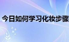 今日如何学习化妆步骤视频（如何学习化妆）