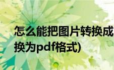 怎么能把图片转换成pdf格式(怎么把图片转换为pdf格式)