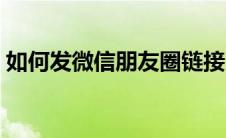 如何发微信朋友圈链接（如何发微信朋友圈）