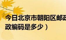 今日北京市朝阳区邮政编码是多少（北京市邮政编码是多少）