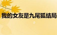 我的女友是九尾狐结局（结局是什么九尾狐）