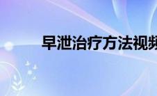 早泄治疗方法视频(早泄治疗方法)