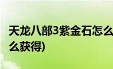天龙八部3紫金石怎么获得(天龙八部紫金石怎么获得)