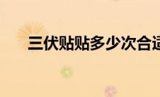 三伏贴贴多少次合适（三伏贴怎么贴）