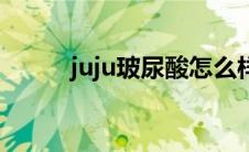 juju玻尿酸怎么样（juju玻尿酸）