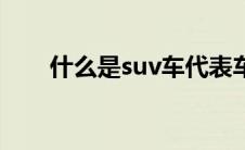 什么是suv车代表车型（什么是suv）