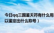 今日qq三国鉴天符有什么用（qq三国扇舞精元用鉴天符可以鉴定出什么称号）