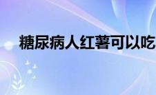 糖尿病人红薯可以吃吗（大家不妨看看）