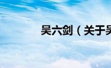吴六剑（关于吴六剑的介绍）