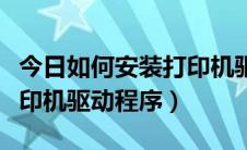 今日如何安装打印机驱动win10（如何安装打印机驱动程序）