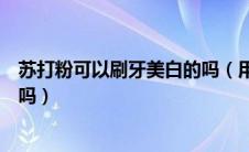 苏打粉可以刷牙美白的吗（用小苏打刷牙真的可以美白牙齿吗）