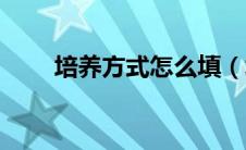 培养方式怎么填（填写方式的方法）