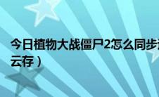 今日植物大战僵尸2怎么同步运存（植物大战僵尸2怎么同步云存）