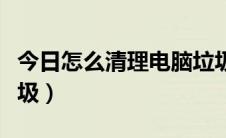 今日怎么清理电脑垃圾软件（怎么清理电脑垃圾）